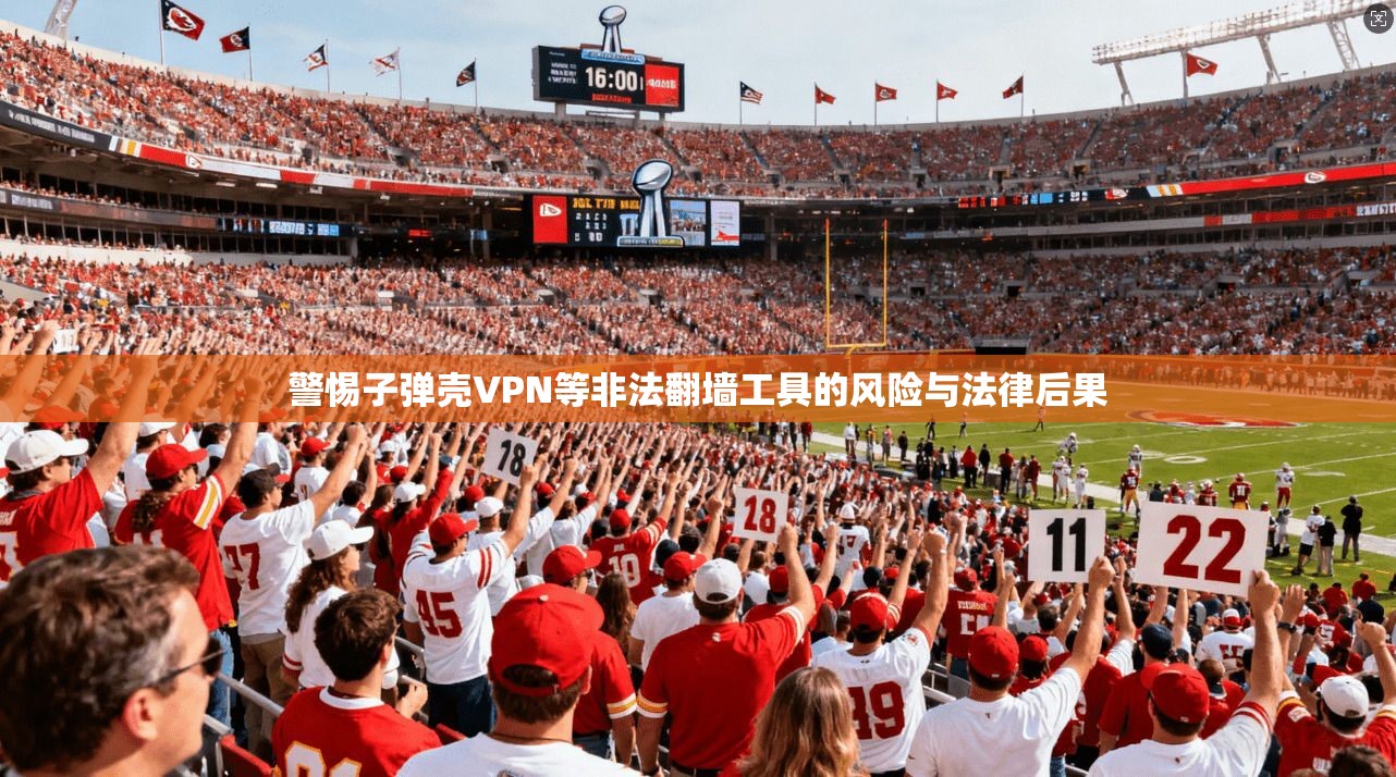 警惕子弹壳VPN等非法翻墙工具的风险与法律后果 警惕子弹壳VPN等非法翻墙工具的风险与法律后果