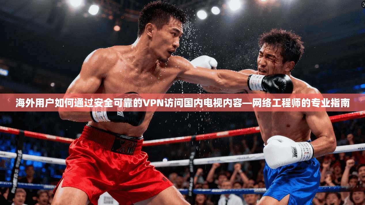 海外用户如何通过安全可靠的VPN访问国内电视内容—网络工程师的专业指南