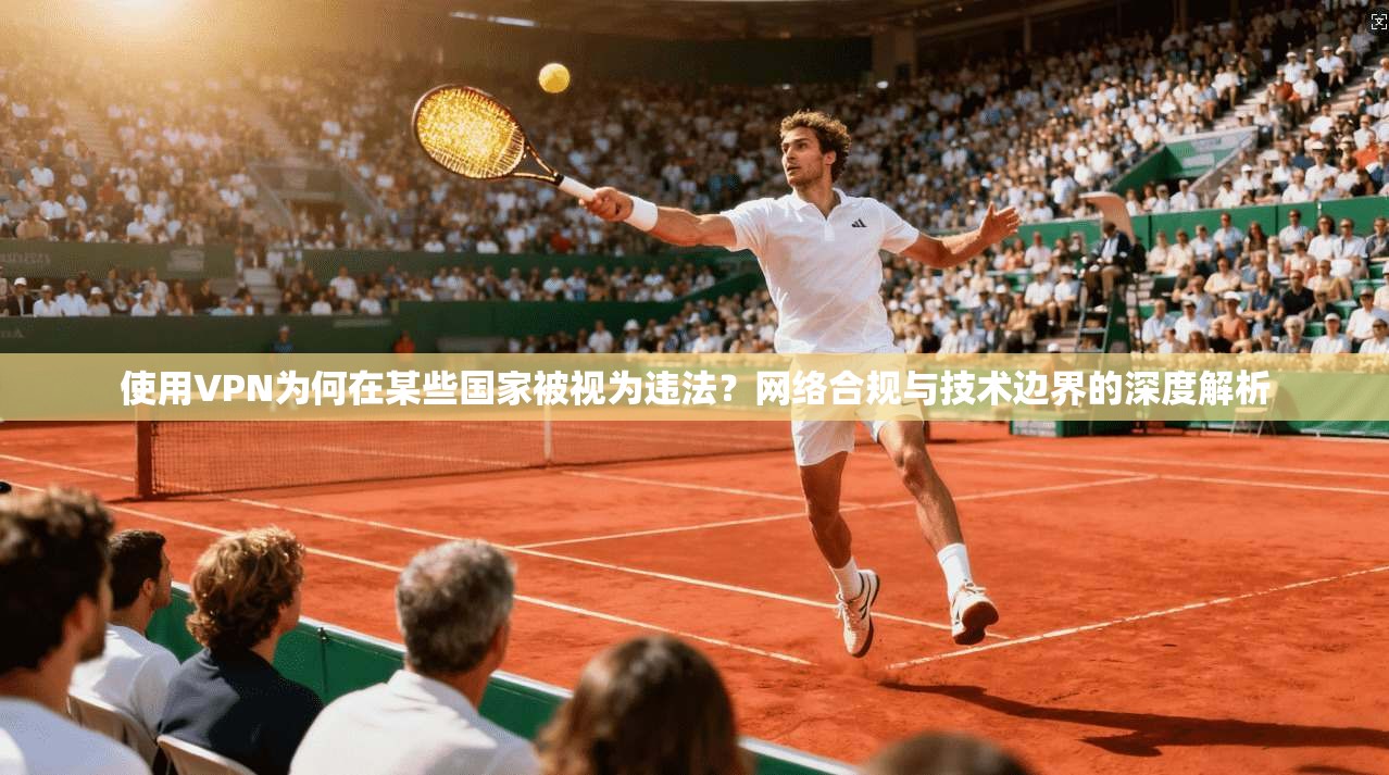 使用VPN为何在某些国家被视为违法?网络合规与技术边界的深度解析 使用VPN为何在某些国家被视为违法?网络合规与技术边界的深度解析