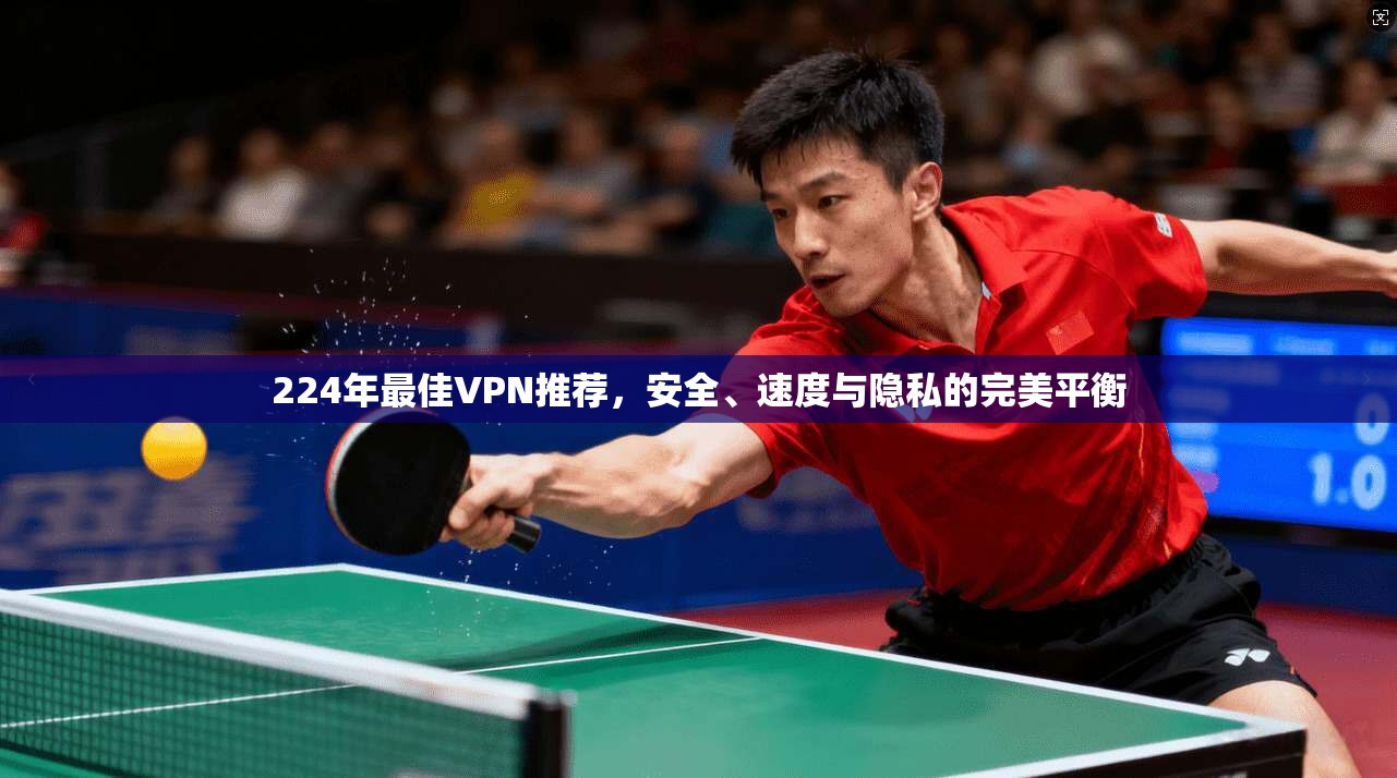224年最佳VPN推荐,安全、速度与隐私的完美平衡 224年最佳VPN推荐,安全、速度与隐私的完美平衡
