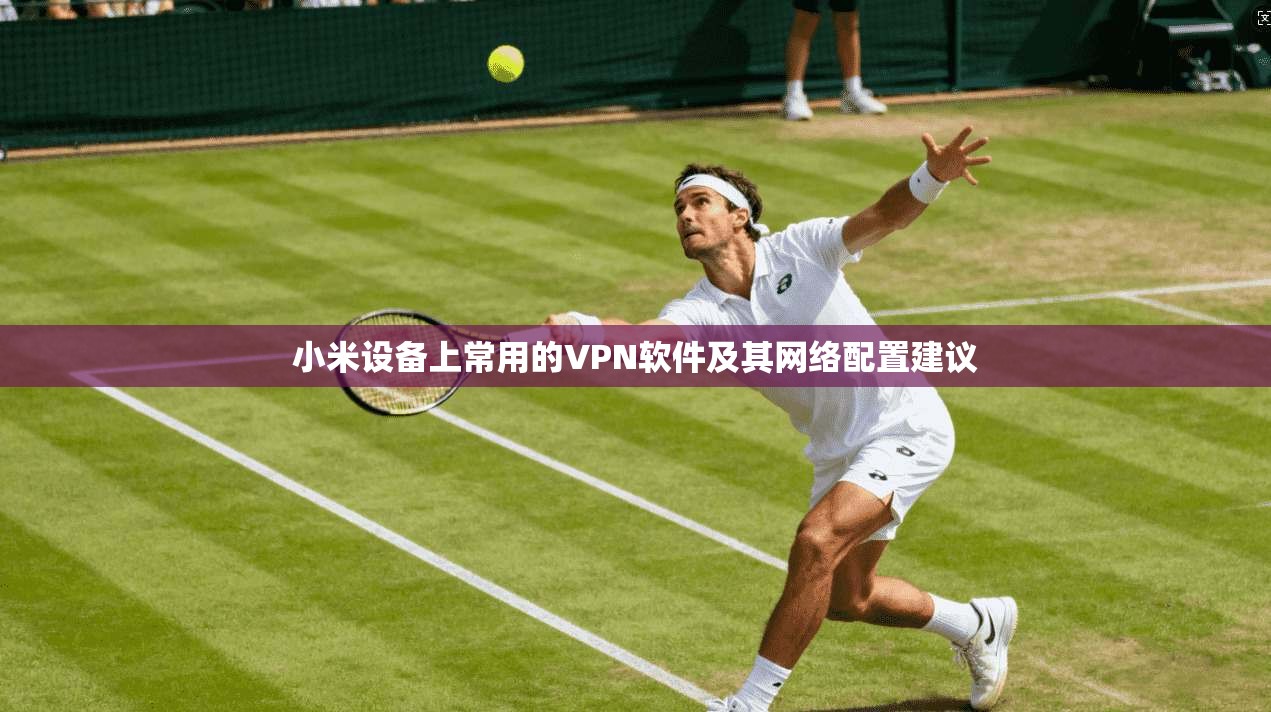 小米设备上常用的VPN软件及其网络配置建议 小米设备上常用的VPN软件及其网络配置建议