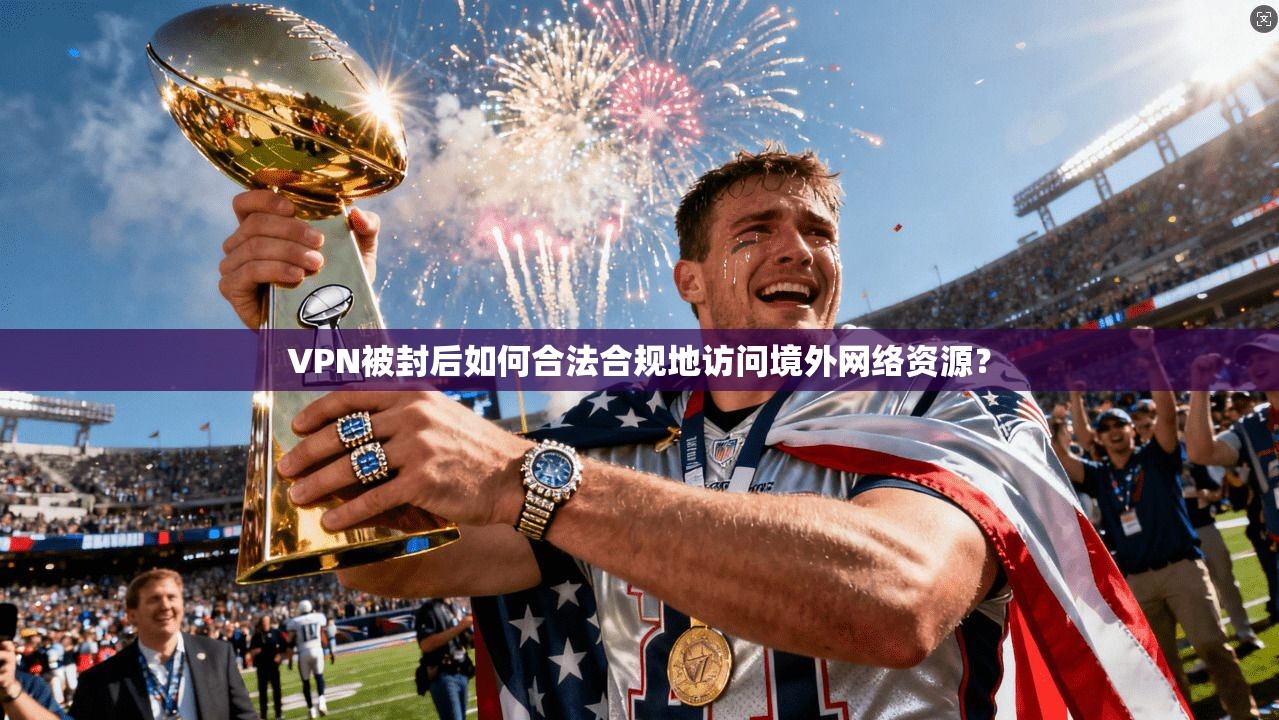 VPN被封后如何合法合规地访问境外网络资源? VPN被封后如何合法合规地访问境外网络资源?