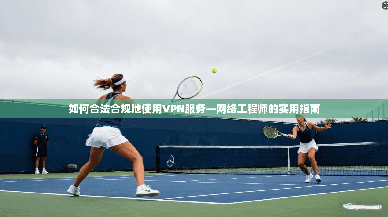 如何合法合规地使用VPN服务—网络工程师的实用指南 如何合法合规地使用VPN服务—网络工程师的实用指南
