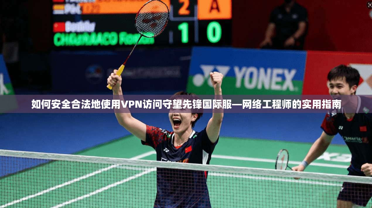 如何安全合法地使用VPN访问守望先锋国际服—网络工程师的实用指南 如何安全合法地使用VPN访问守望先锋国际服—网络工程师的实用指南