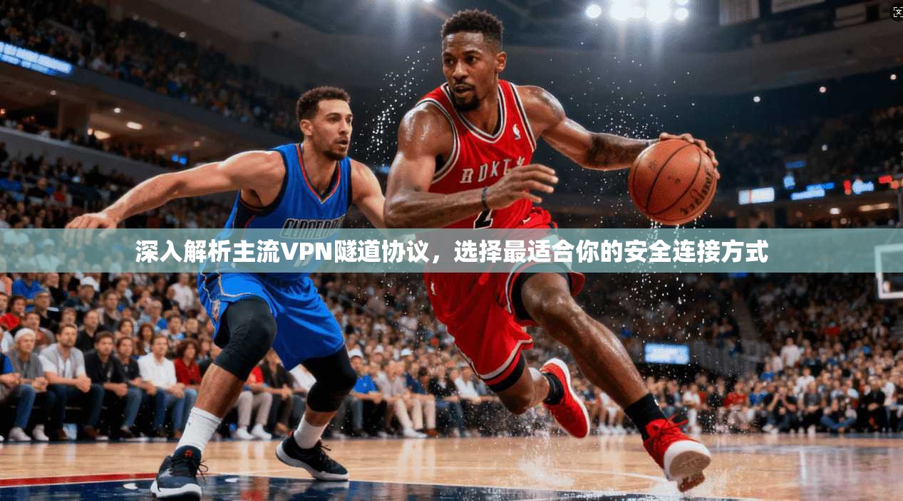 深入解析主流VPN隧道协议，选择最适合你的安全连接方式