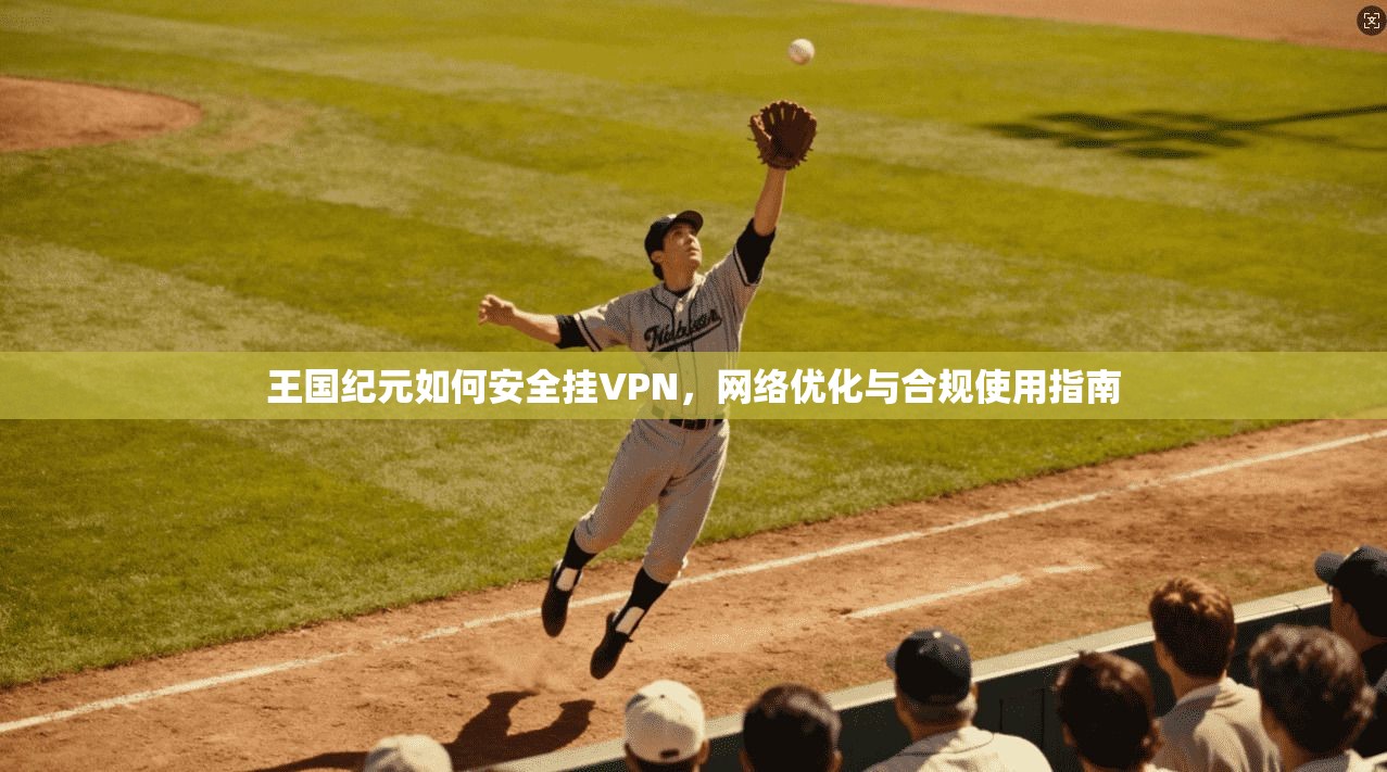 王国纪元如何安全挂VPN,网络优化与合规使用指南 王国纪元如何安全挂VPN,网络优化与合规使用指南