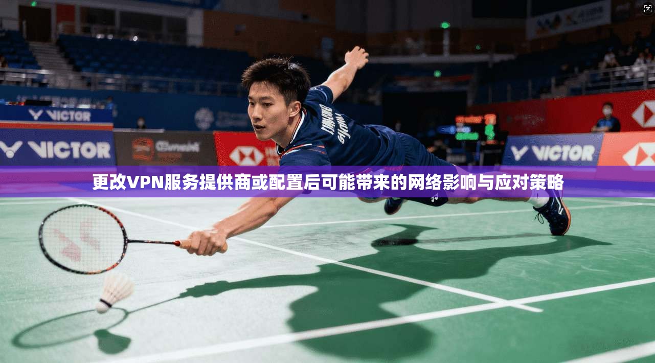 更改VPN服务提供商或配置后可能带来的网络影响与应对策略 更改VPN服务提供商或配置后可能带来的网络影响与应对策略