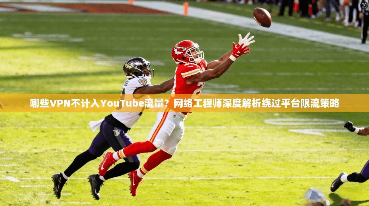 哪些VPN不计入YouTube流量?网络工程师深度解析绕过平台限流策略 哪些VPN不计入YouTube流量?网络工程师深度解析绕过平台限流策略