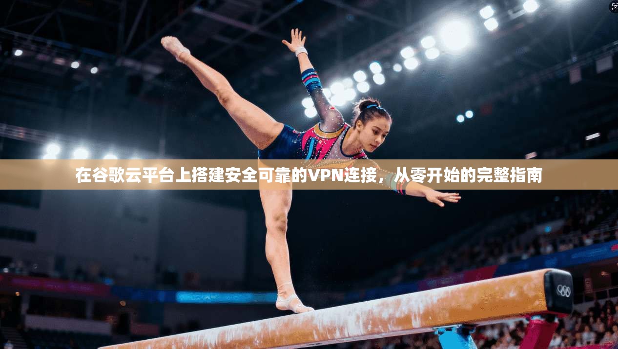 在谷歌云平台上搭建安全可靠的VPN连接,从零开始的完整指南 在谷歌云平台上搭建安全可靠的VPN连接,从零开始的完整指南