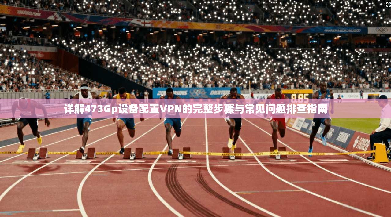 详解473Gp设备配置VPN的完整步骤与常见问题排查指南 详解473Gp设备配置VPN的完整步骤与常见问题排查指南