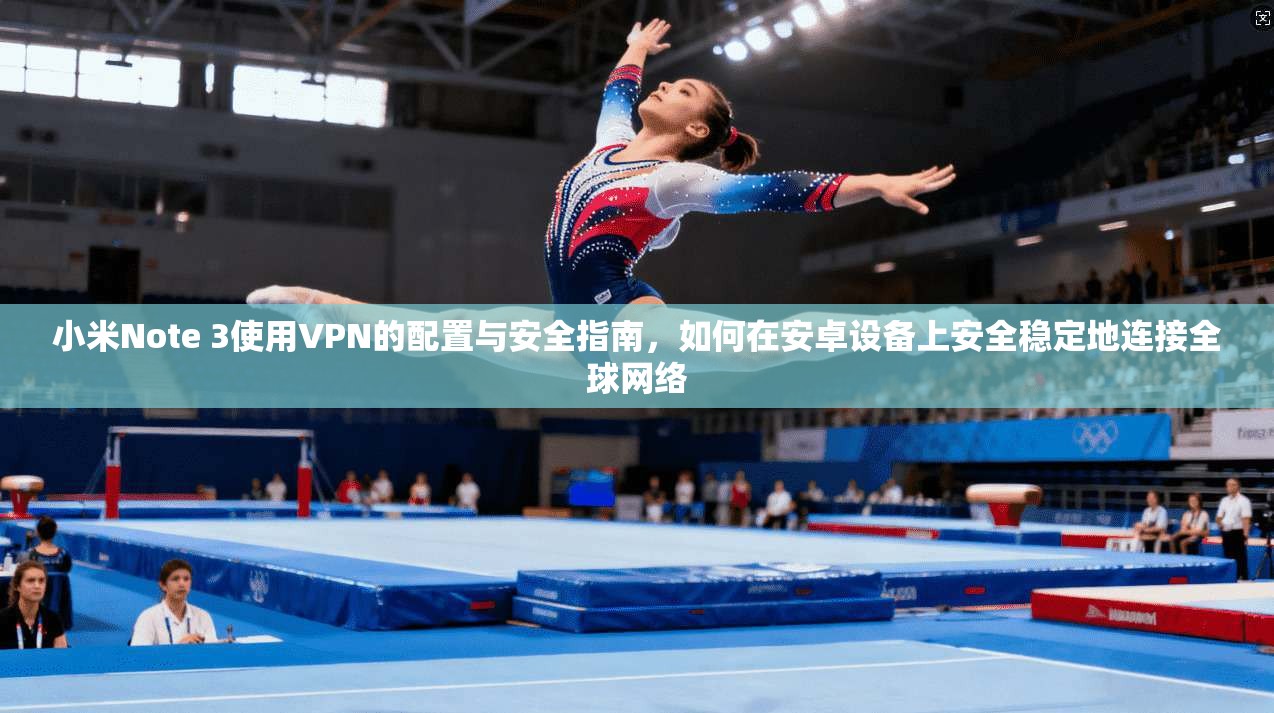 小米Note 3使用VPN的配置与安全指南,如何在安卓设备上安全稳定地连接全球网络 小米Note 3使用VPN的配置与安全指南,如何在安卓设备上安全稳定地连接全球网络