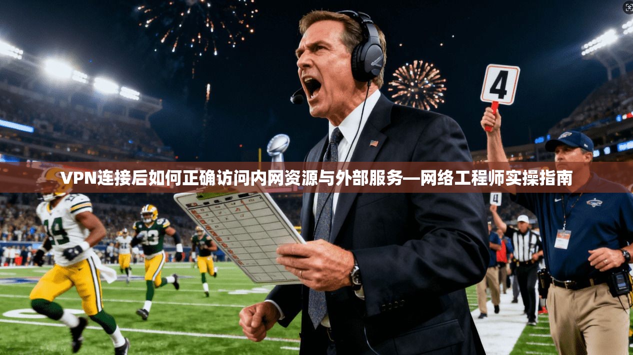 VPN连接后如何正确访问内网资源与外部服务—网络工程师实操指南 VPN连接后如何正确访问内网资源与外部服务—网络工程师实操指南
