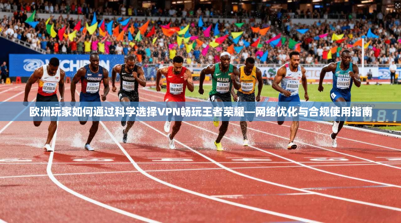 欧洲玩家如何通过科学选择VPN畅玩王者荣耀—网络优化与合规使用指南 欧洲玩家如何通过科学选择VPN畅玩王者荣耀—网络优化与合规使用指南