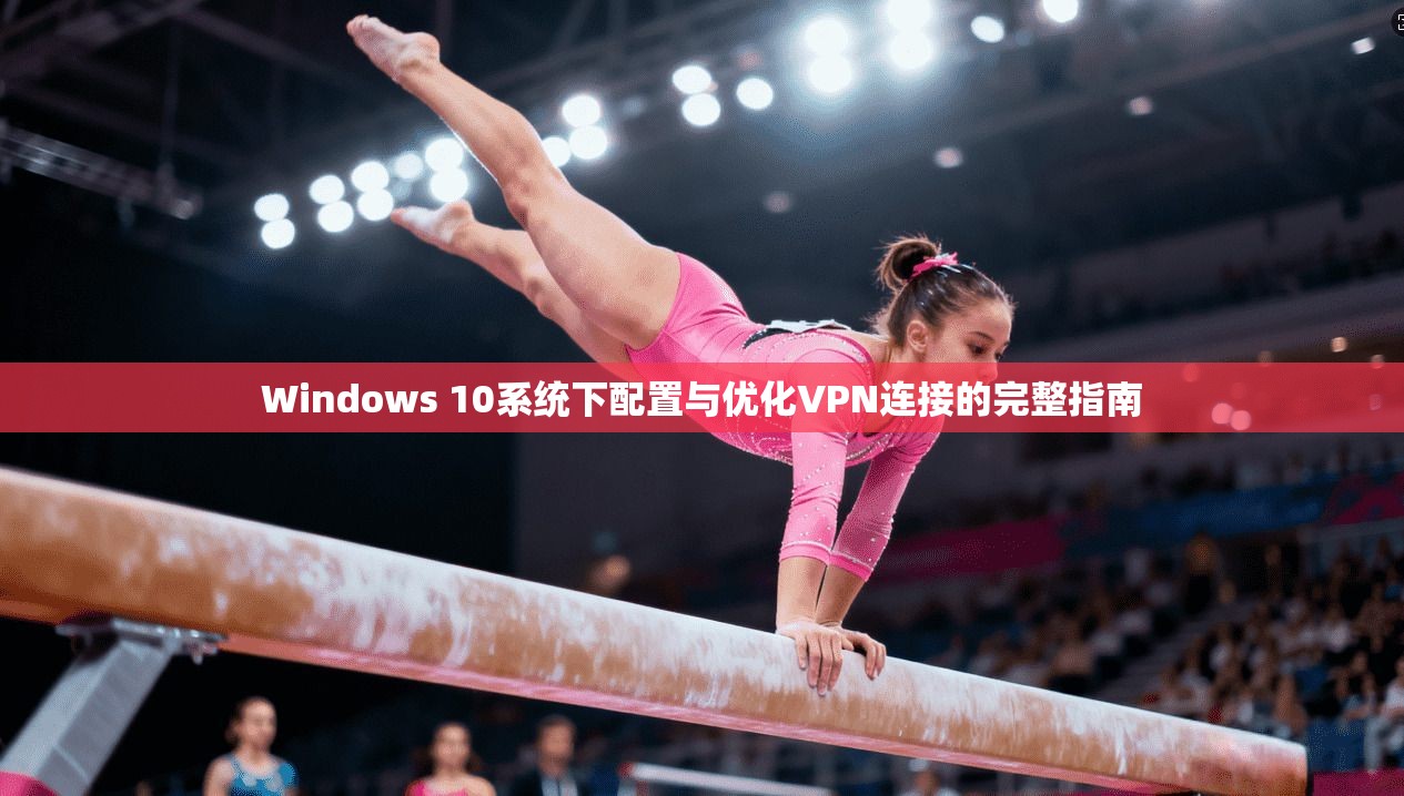 Windows 10系统下配置与优化VPN连接的完整指南 Windows 10系统下配置与优化VPN连接的完整指南