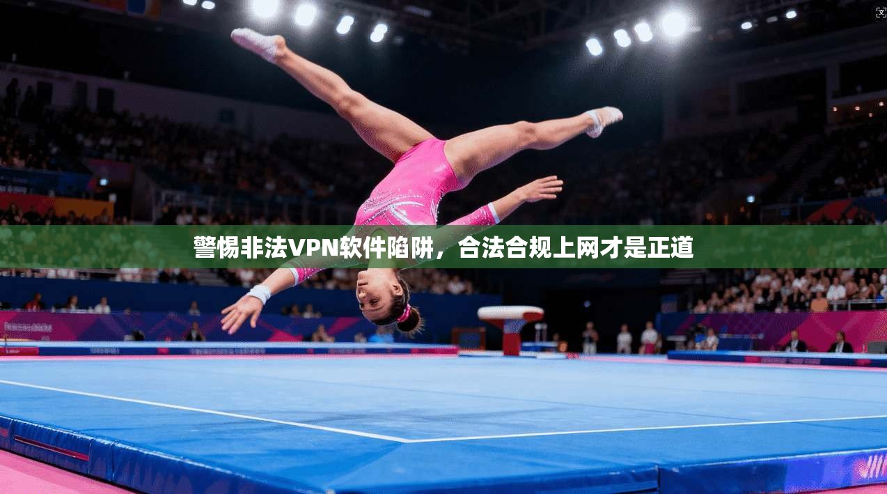 警惕非法VPN软件陷阱,合法合规上网才是正道 警惕非法VPN软件陷阱,合法合规上网才是正道