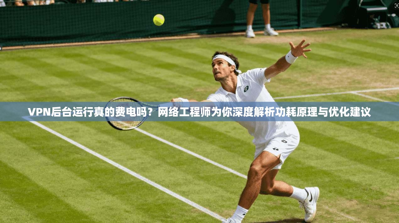 VPN后台运行真的费电吗?网络工程师为你深度解析功耗原理与优化建议 VPN后台运行真的费电吗?网络工程师为你深度解析功耗原理与优化建议