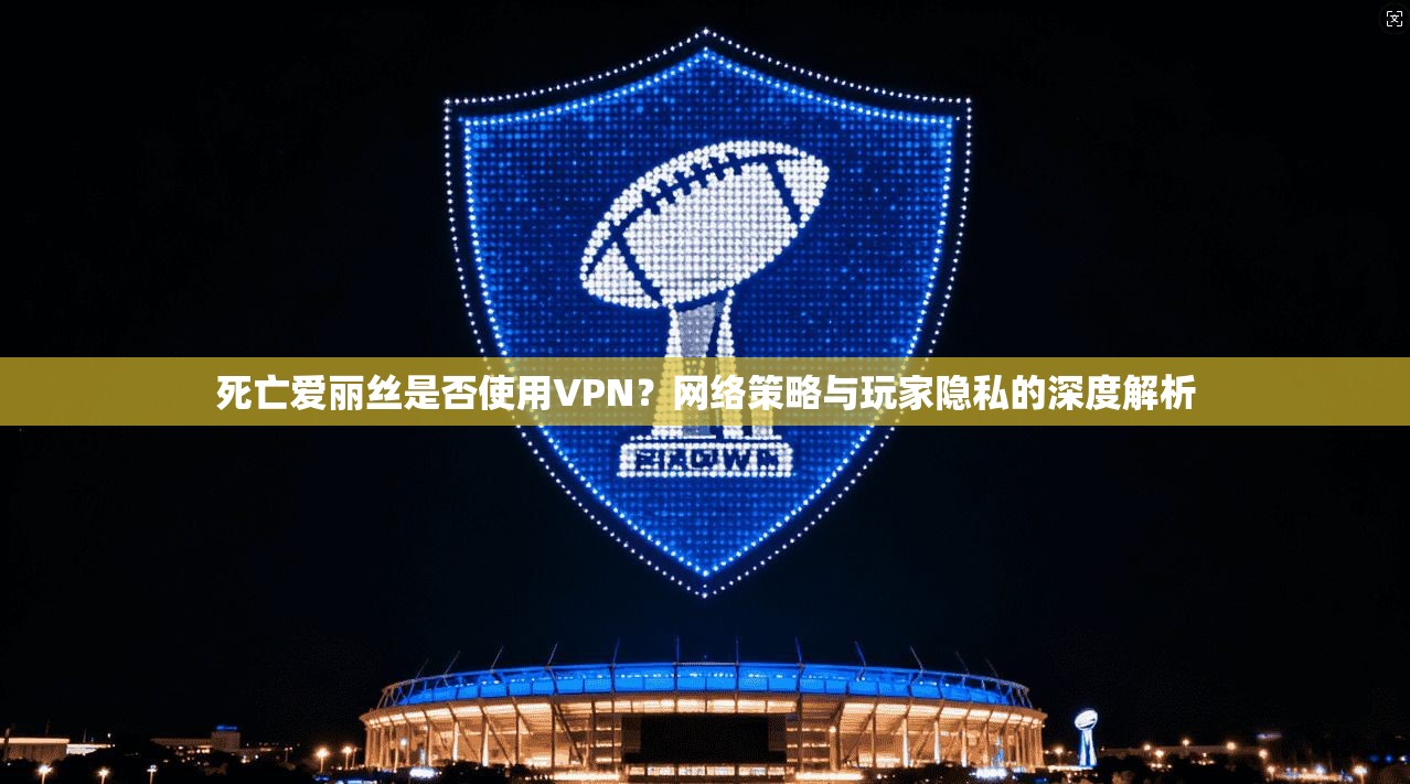 死亡爱丽丝是否使用VPN?网络策略与玩家隐私的深度解析 死亡爱丽丝是否使用VPN?网络策略与玩家隐私的深度解析