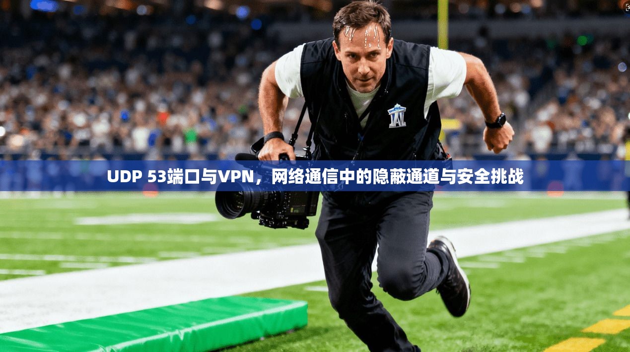UDP 53端口与VPN,网络通信中的隐蔽通道与安全挑战 UDP 53端口与VPN,网络通信中的隐蔽通道与安全挑战