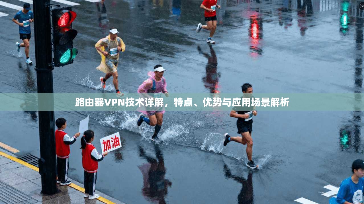 路由器VPN技术详解,特点、优势与应用场景解析 路由器VPN技术详解,特点、优势与应用场景解析