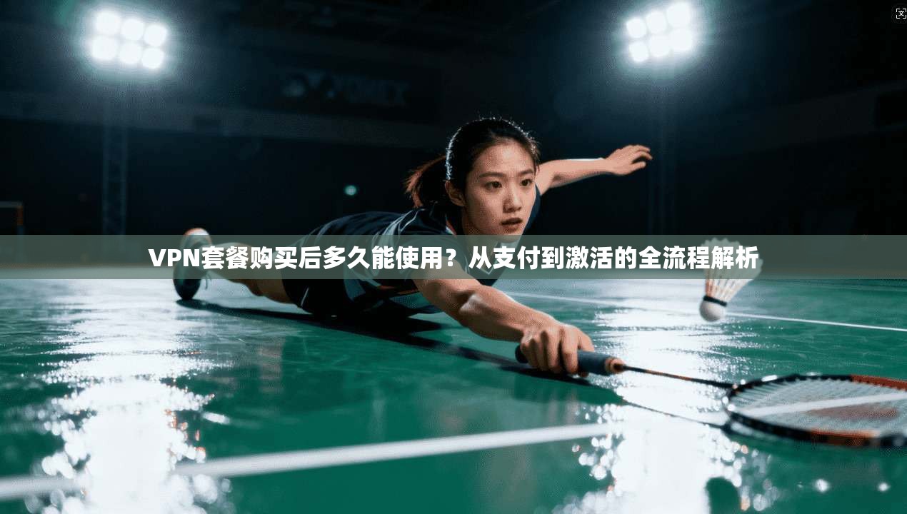 VPN套餐购买后多久能使用?从支付到激活的全流程解析 VPN套餐购买后多久能使用?从支付到激活的全流程解析
