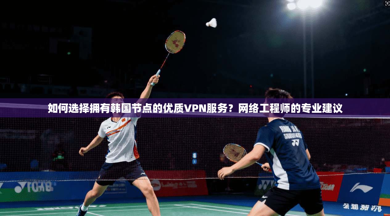 如何选择拥有韩国节点的优质VPN服务?网络工程师的专业建议 如何选择拥有韩国节点的优质VPN服务?网络工程师的专业建议