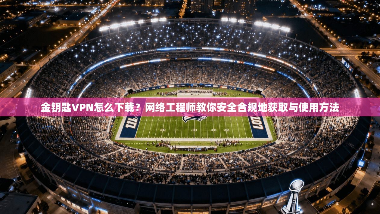 金钥匙VPN怎么下载?网络工程师教你安全合规地获取与使用方法 金钥匙VPN怎么下载?网络工程师教你安全合规地获取与使用方法