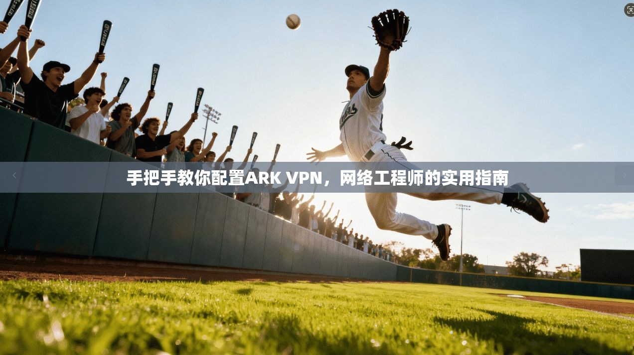 手把手教你配置ARK VPN,网络工程师的实用指南 手把手教你配置ARK VPN,网络工程师的实用指南
