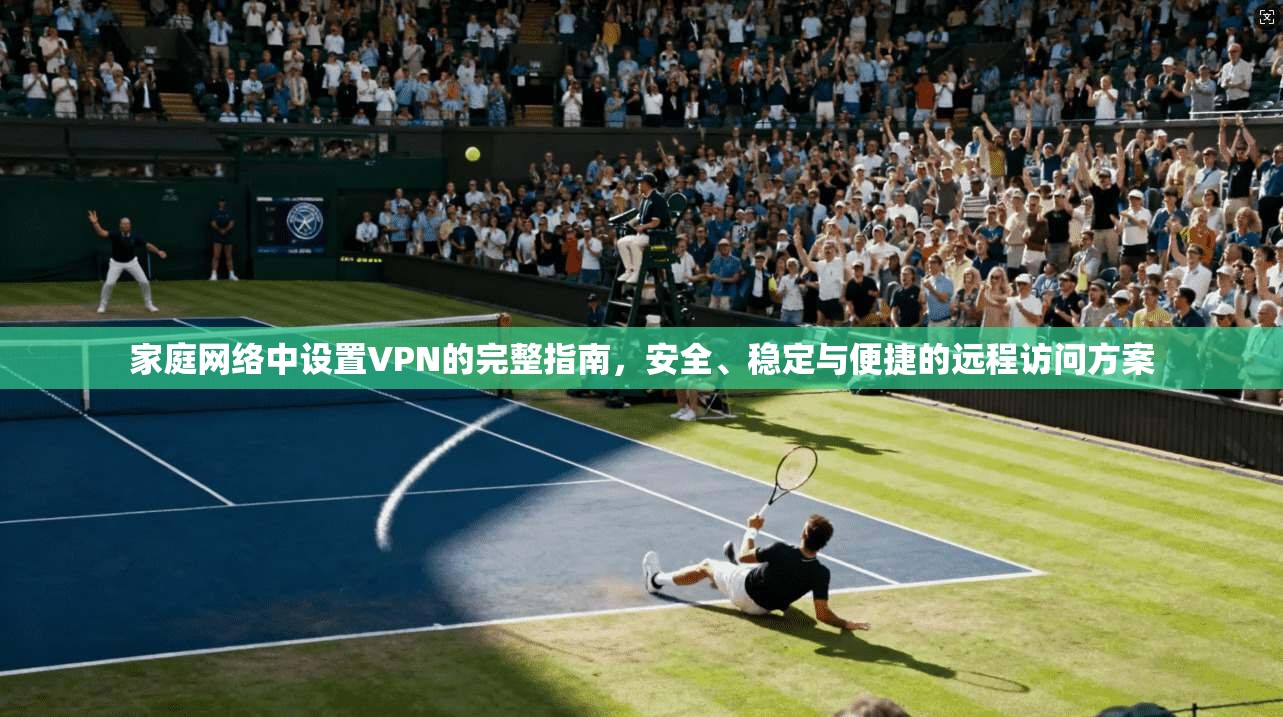 家庭网络中设置VPN的完整指南,安全、稳定与便捷的远程访问方案 家庭网络中设置VPN的完整指南,安全、稳定与便捷的远程访问方案