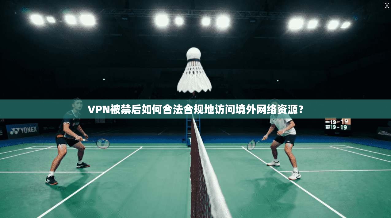 VPN被禁后如何合法合规地访问境外网络资源? VPN被禁后如何合法合规地访问境外网络资源?