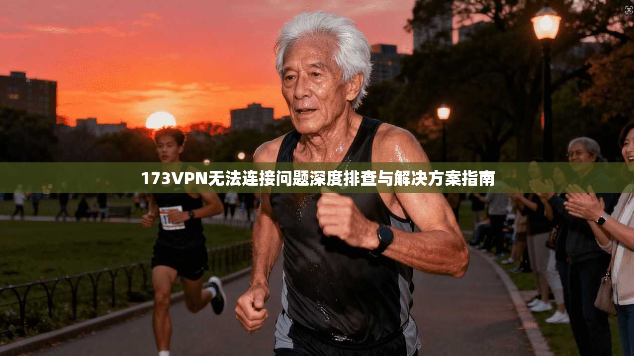 173VPN无法连接问题深度排查与解决方案指南 173VPN无法连接问题深度排查与解决方案指南