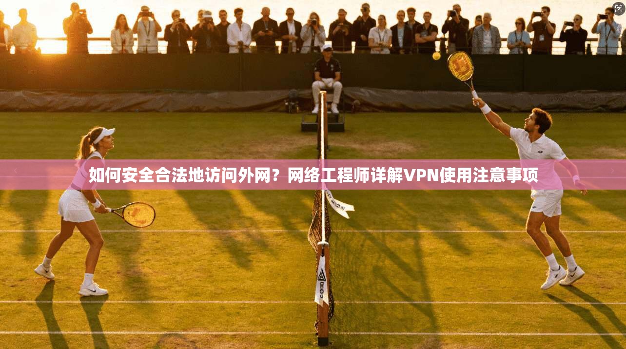 如何安全合法地访问外网?网络工程师详解VPN使用注意事项 如何安全合法地访问外网?网络工程师详解VPN使用注意事项
