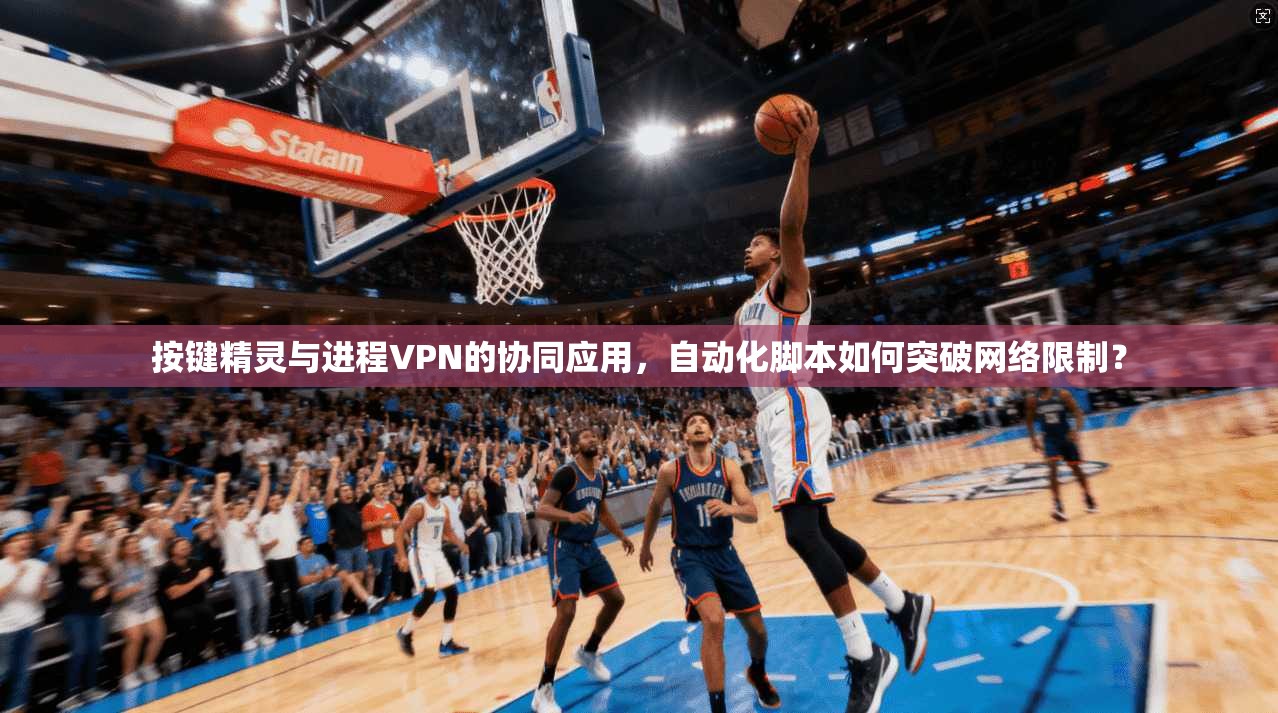 按键精灵与进程VPN的协同应用，自动化脚本如何突破网络限制？