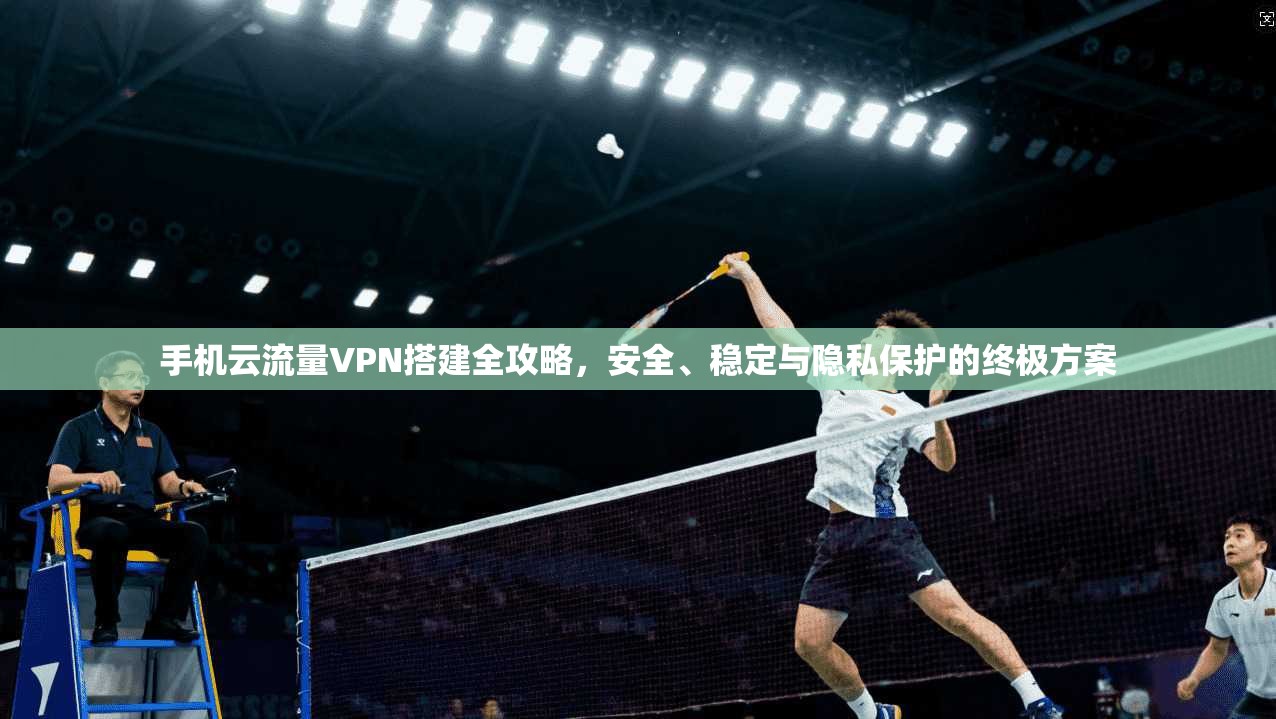 手机云流量VPN搭建全攻略,安全、稳定与隐私保护的终极方案 手机云流量VPN搭建全攻略,安全、稳定与隐私保护的终极方案