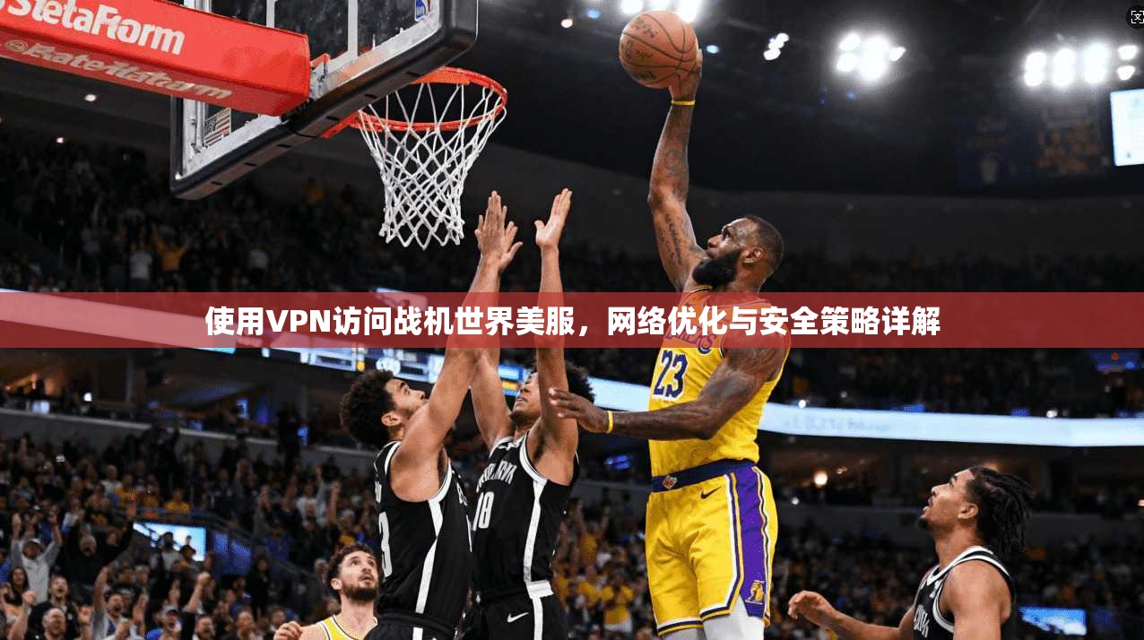 使用VPN访问战机世界美服,网络优化与安全策略详解 使用VPN访问战机世界美服,网络优化与安全策略详解