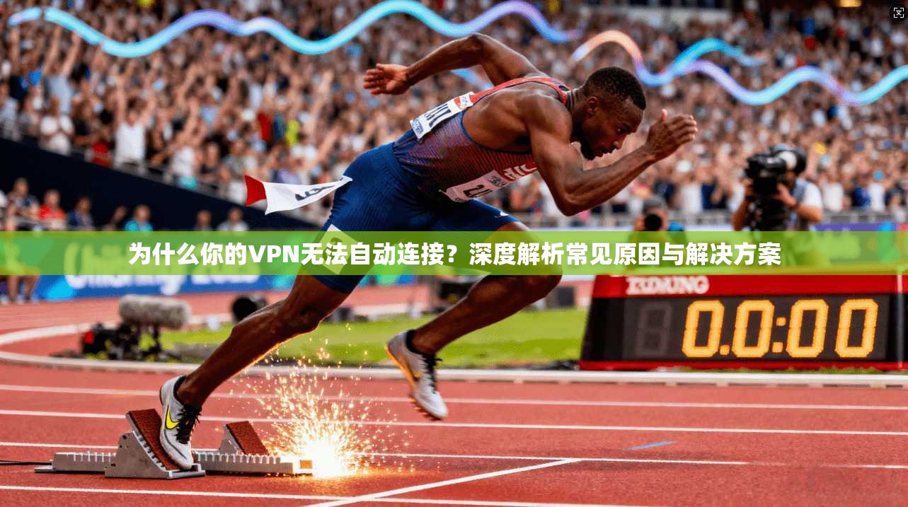 为什么你的VPN无法自动连接?深度解析常见原因与解决方案 为什么你的VPN无法自动连接?深度解析常见原因与解决方案