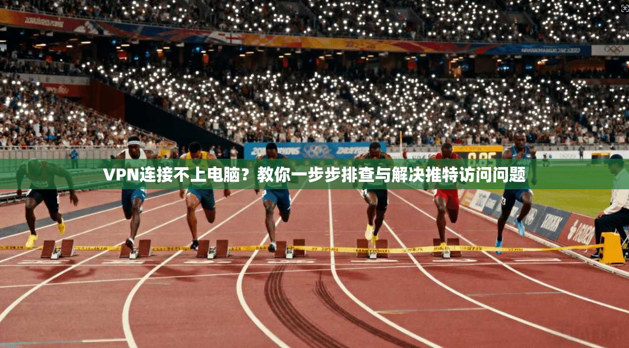 VPN连接不上电脑?教你一步步排查与解决推特访问问题 VPN连接不上电脑?教你一步步排查与解决推特访问问题