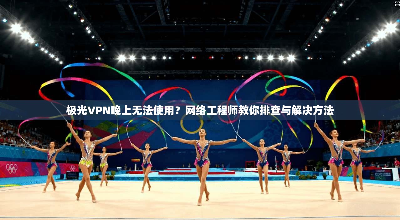 极光VPN晚上无法使用?网络工程师教你排查与解决方法 极光VPN晚上无法使用?网络工程师教你排查与解决方法