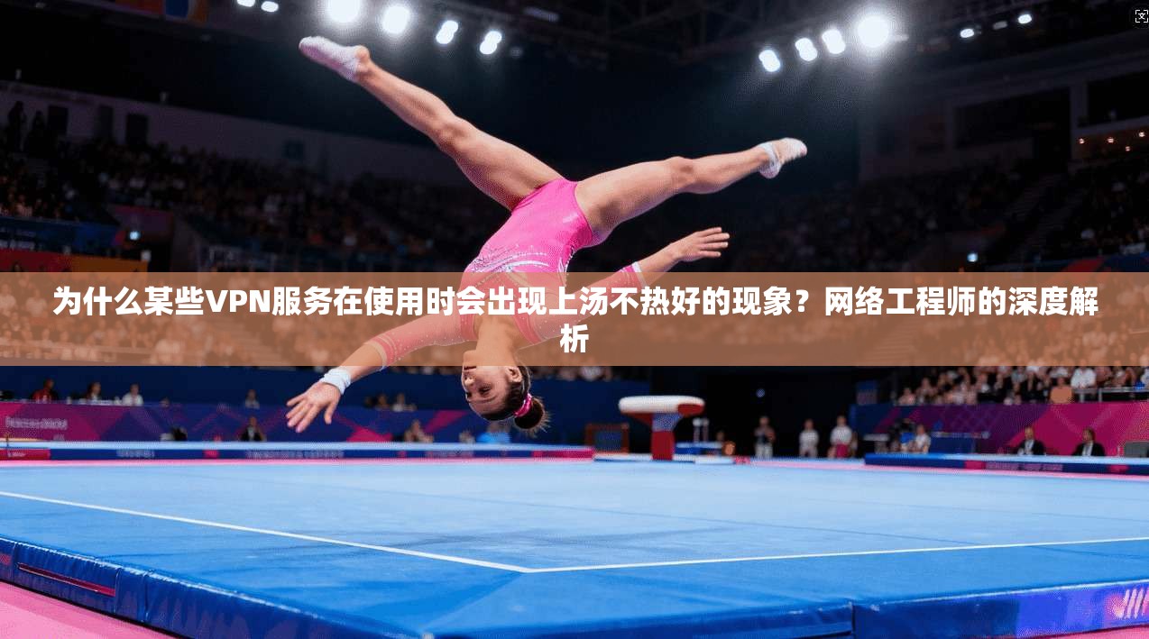 为什么某些VPN服务在使用时会出现上汤不热好的现象?网络工程师的深度解析 为什么某些VPN服务在使用时会出现上汤不热好的现象?网络工程师的深度解析