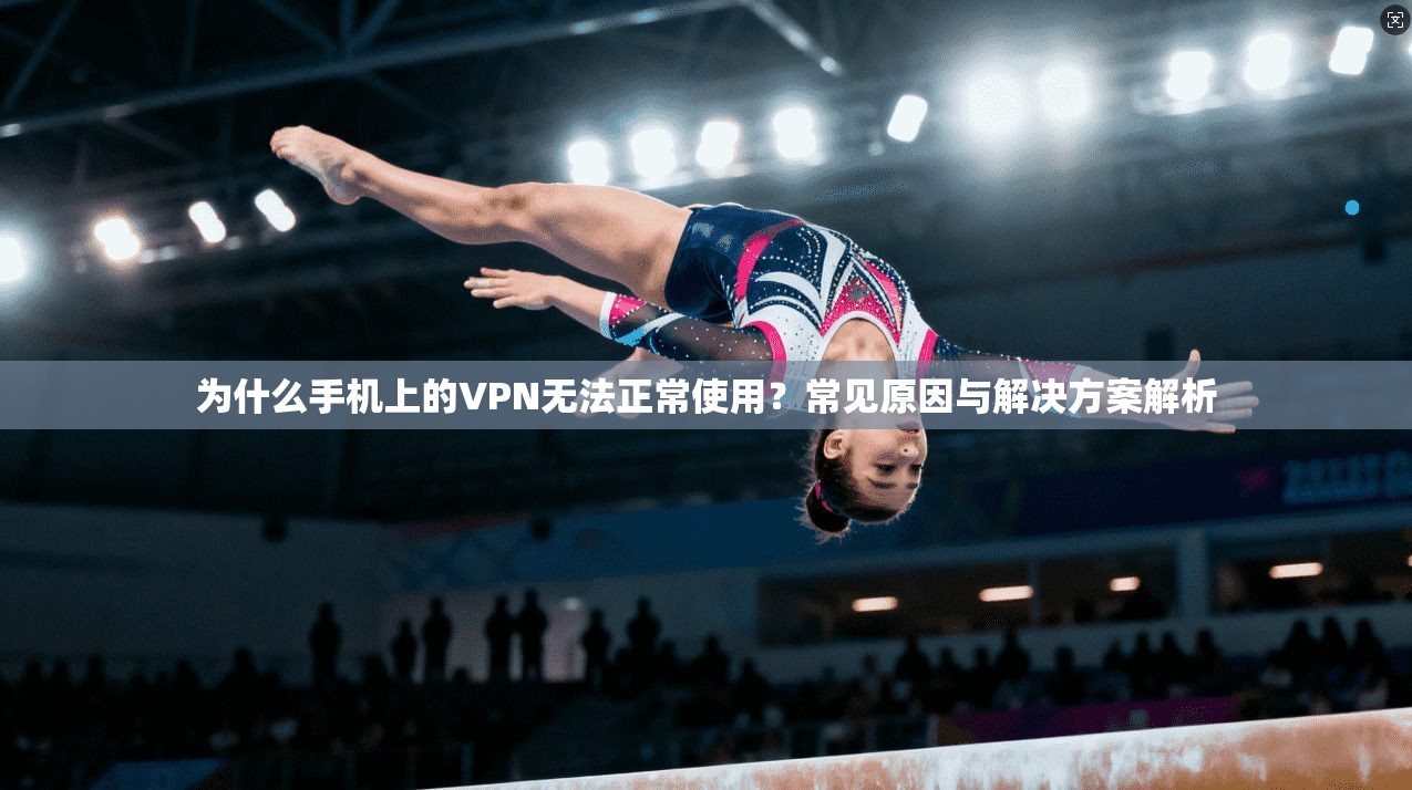 为什么手机上的VPN无法正常使用?常见原因与解决方案解析 为什么手机上的VPN无法正常使用?常见原因与解决方案解析