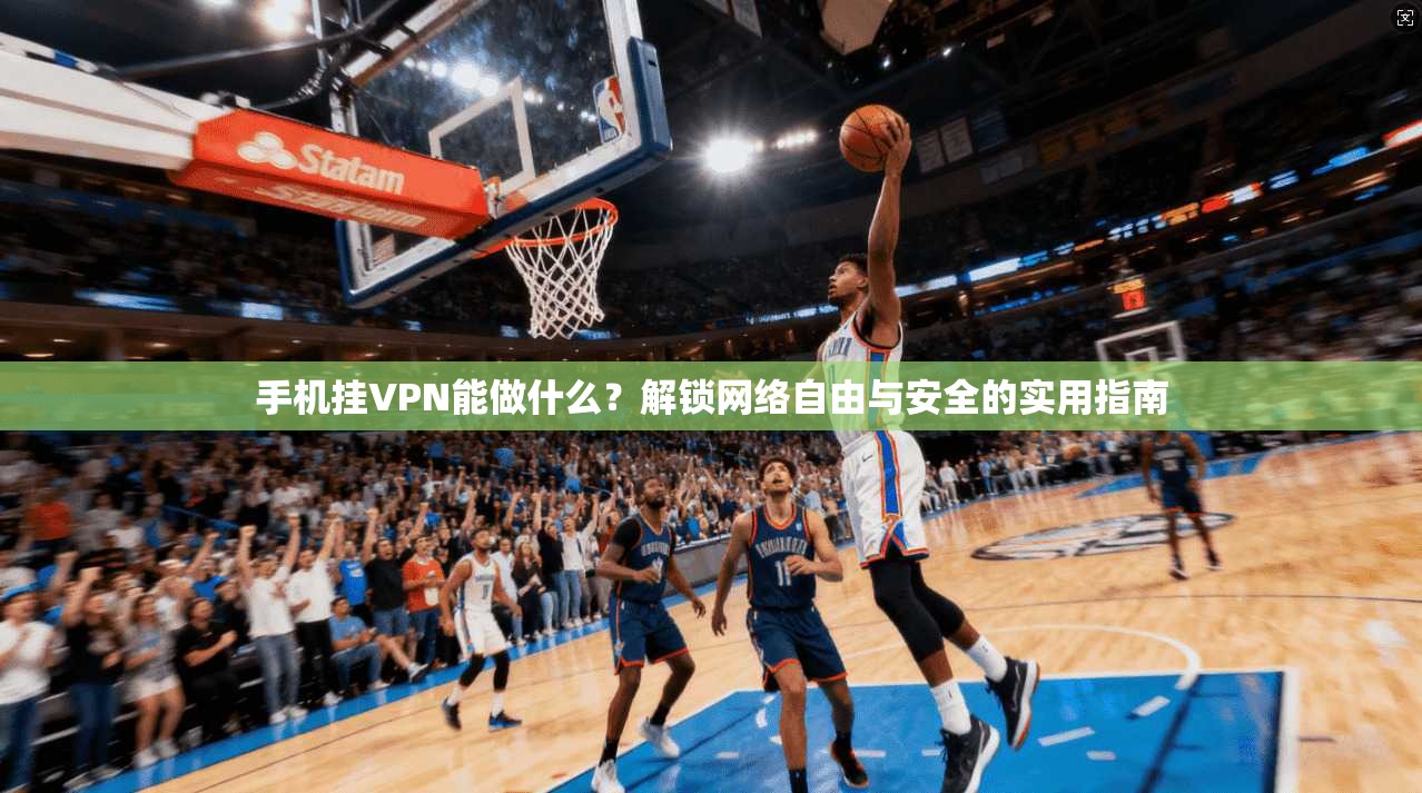 手机挂VPN能做什么?解锁网络自由与安全的实用指南 手机挂VPN能做什么?解锁网络自由与安全的实用指南
