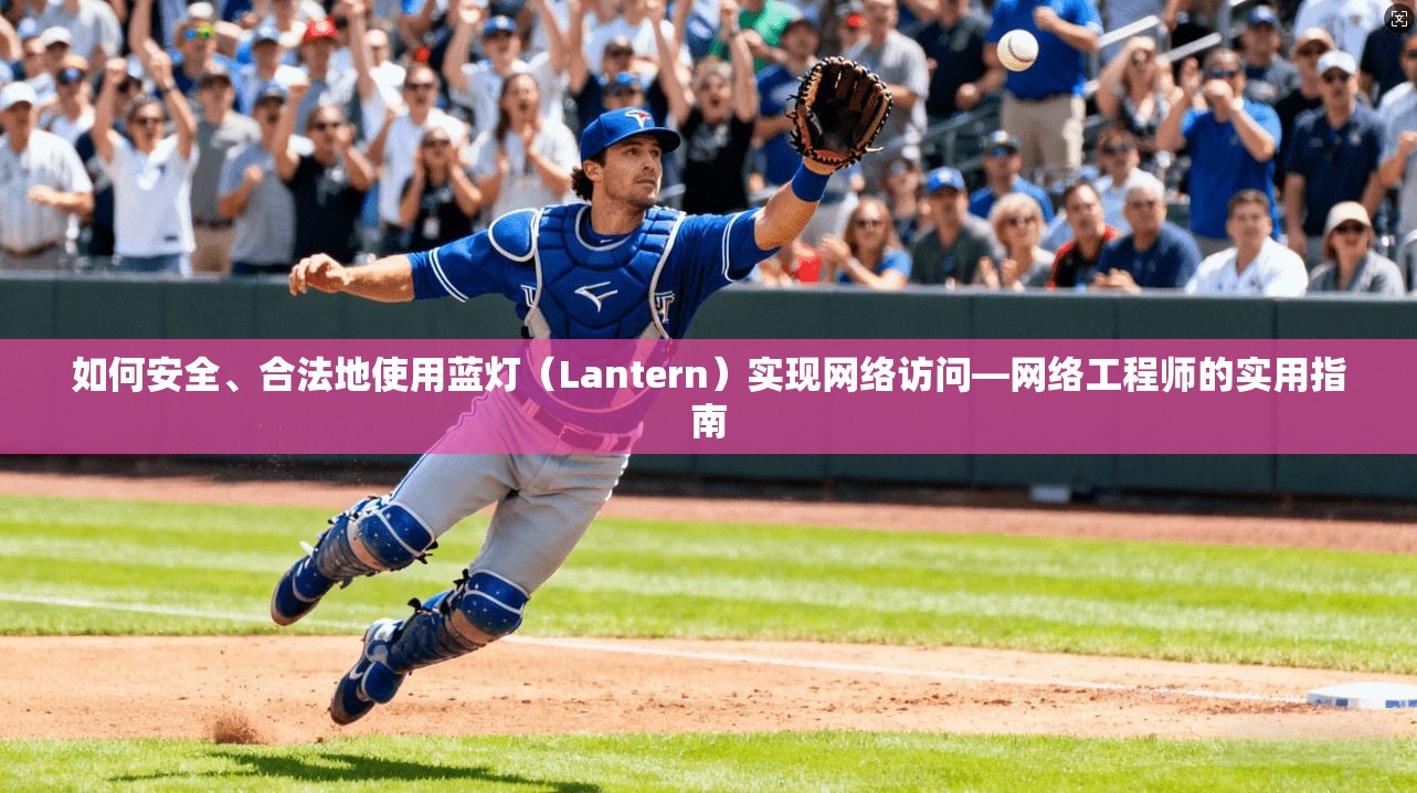 如何安全、合法地使用蓝灯(Lantern)实现网络访问—网络工程师的实用指南 如何安全、合法地使用蓝灯(Lantern)实现网络访问—网络工程师的实用指南