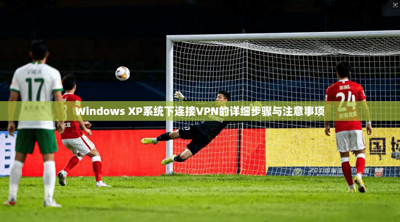 Windows XP系统下连接VPN的详细步骤与注意事项 Windows XP系统下连接VPN的详细步骤与注意事项