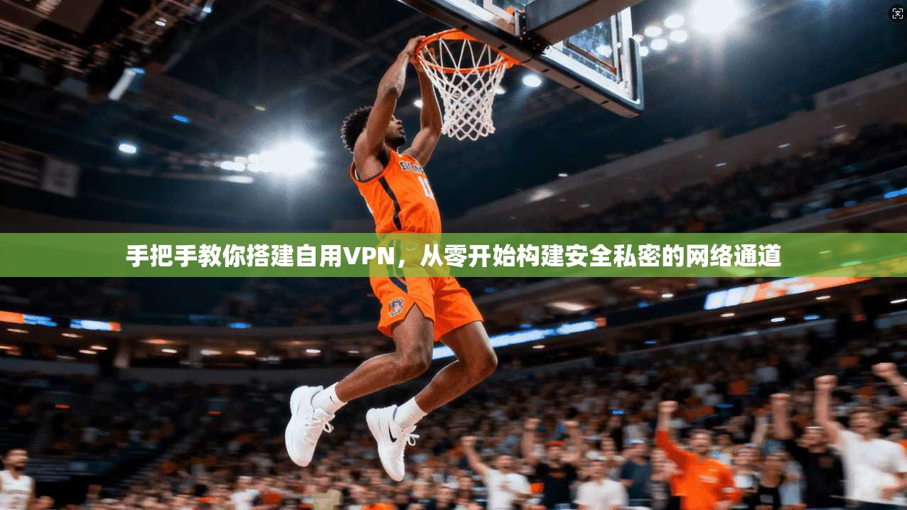 手把手教你搭建自用VPN,从零开始构建安全私密的网络通道 手把手教你搭建自用VPN,从零开始构建安全私密的网络通道