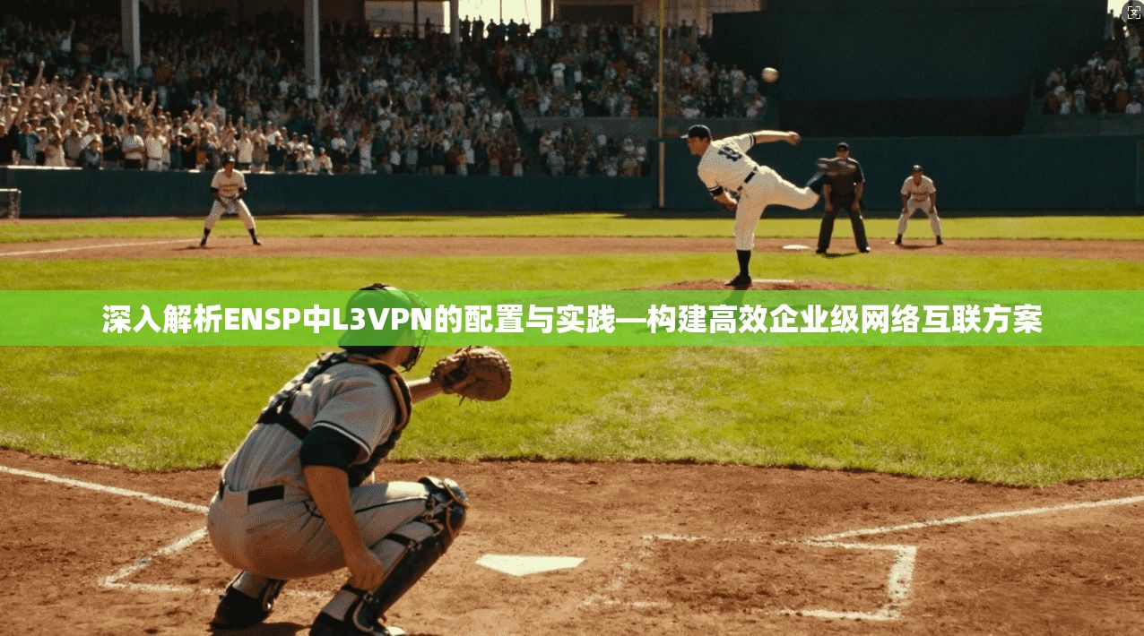 深入解析ENSP中L3VPN的配置与实践—构建高效企业级网络互联方案 深入解析ENSP中L3VPN的配置与实践—构建高效企业级网络互联方案