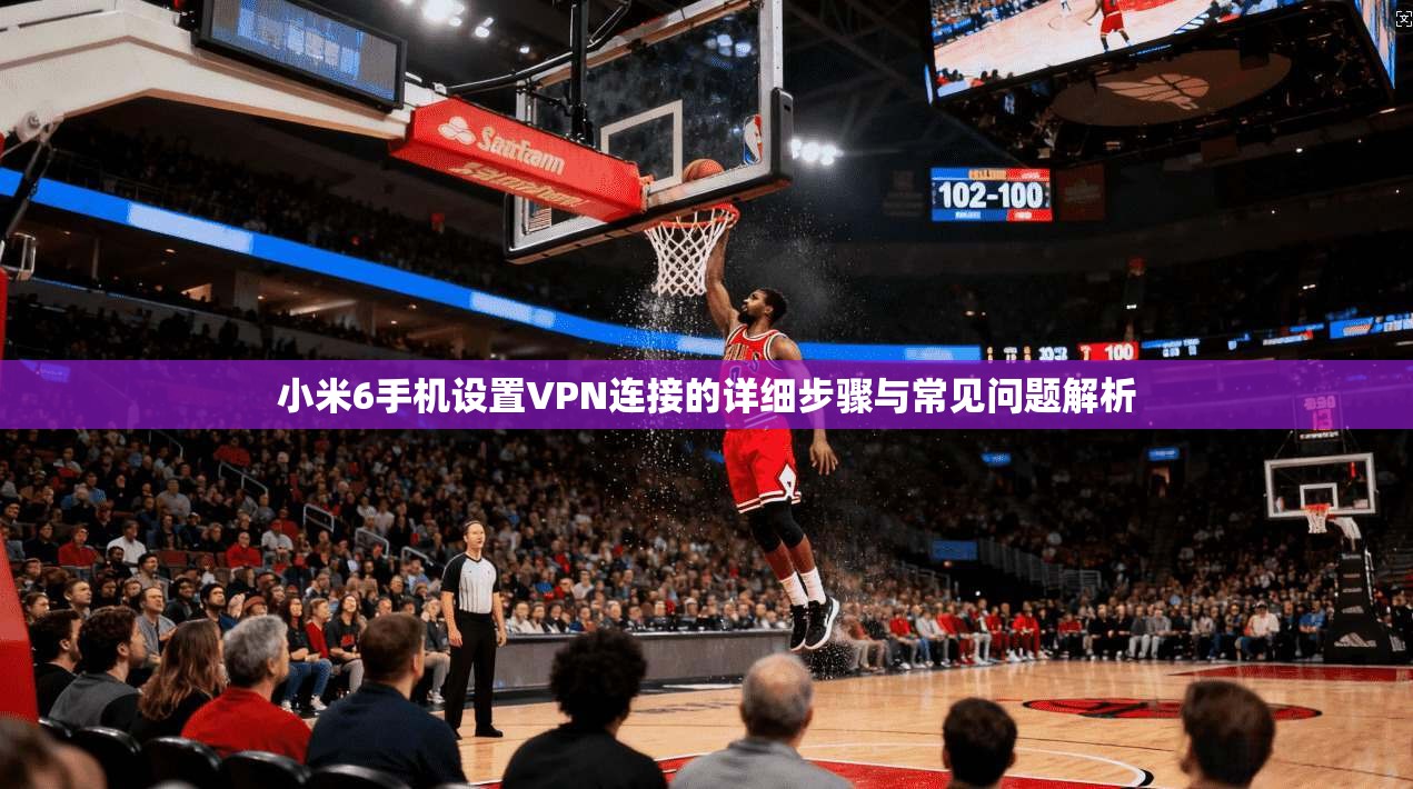 小米6手机设置VPN连接的详细步骤与常见问题解析 小米6手机设置VPN连接的详细步骤与常见问题解析
