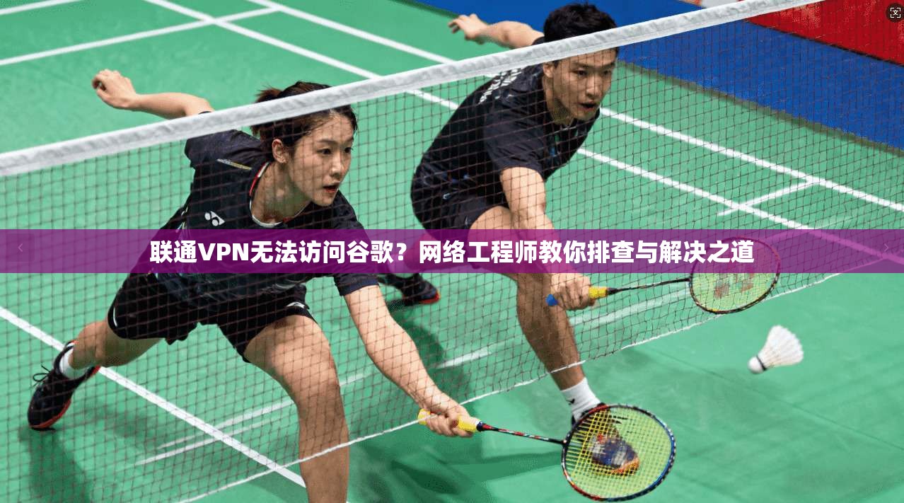 联通VPN无法访问谷歌?网络工程师教你排查与解决之道 联通VPN无法访问谷歌?网络工程师教你排查与解决之道