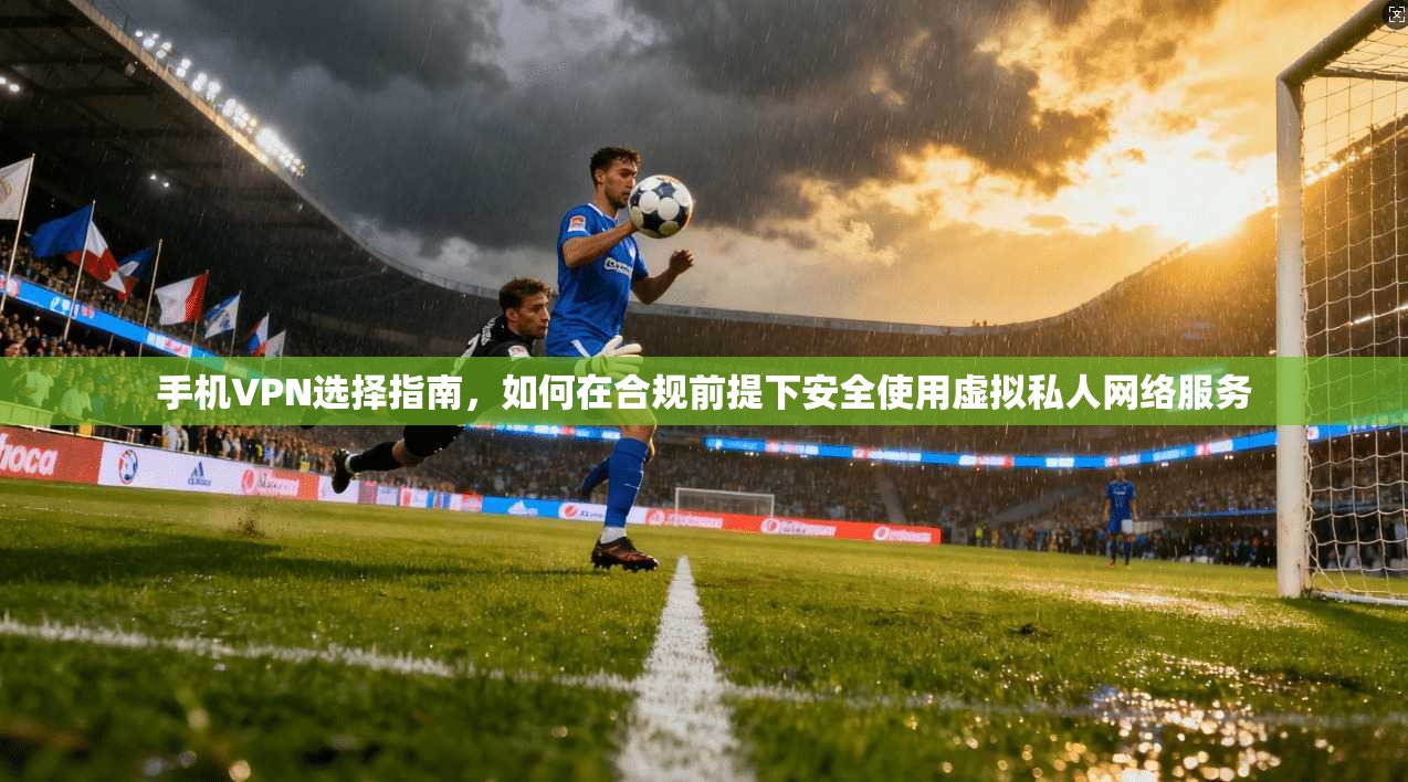 手机VPN选择指南,如何在合规前提下安全使用虚拟私人网络服务 手机VPN选择指南,如何在合规前提下安全使用虚拟私人网络服务