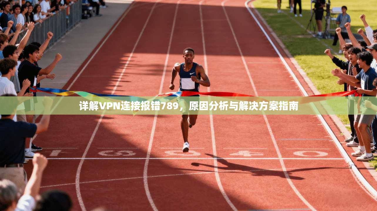详解VPN连接报错789,原因分析与解决方案指南 详解VPN连接报错789,原因分析与解决方案指南
