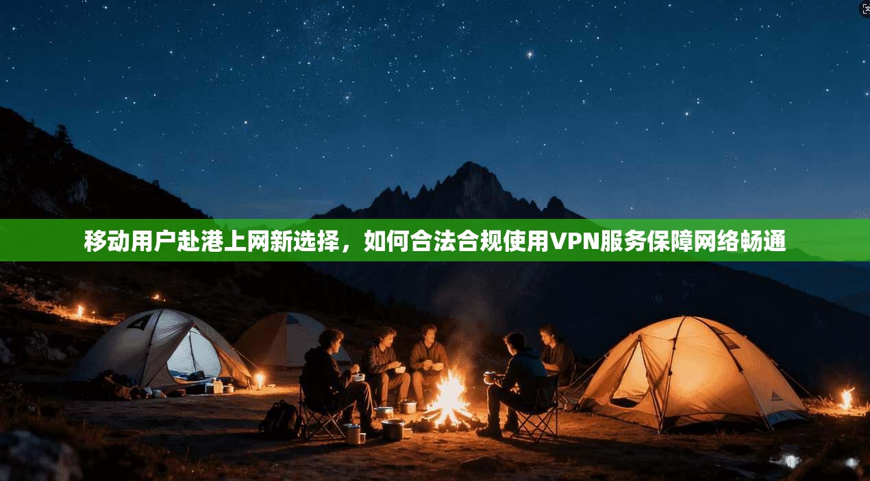 移动用户赴港上网新选择,如何合法合规使用VPN服务保障网络畅通 移动用户赴港上网新选择,如何合法合规使用VPN服务保障网络畅通