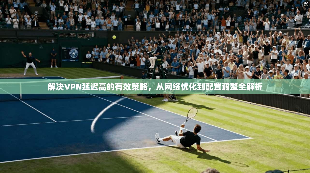 解决VPN延迟高的有效策略,从网络优化到配置调整全解析 解决VPN延迟高的有效策略,从网络优化到配置调整全解析